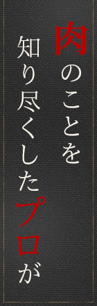 肉のことを 知り尽くしたプロが