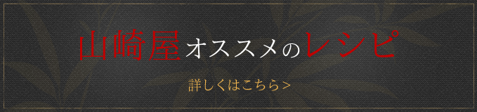 山崎屋オススメのレシピ 詳しくはこちら>